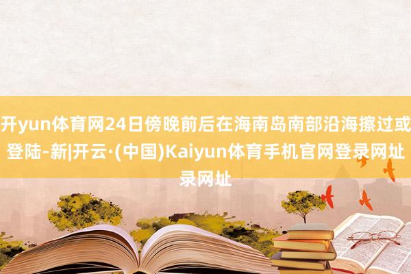 开yun体育网24日傍晚前后在海南岛南部沿海擦过或登陆-新|开云·(中国)Kaiyun体育手机官网登录网址