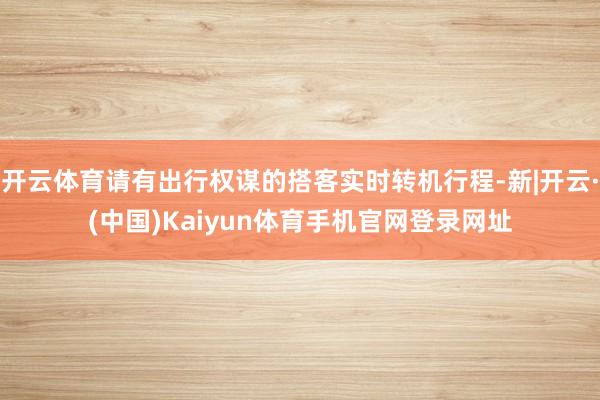 开云体育请有出行权谋的搭客实时转机行程-新|开云·(中国)Kaiyun体育手机官网登录网址