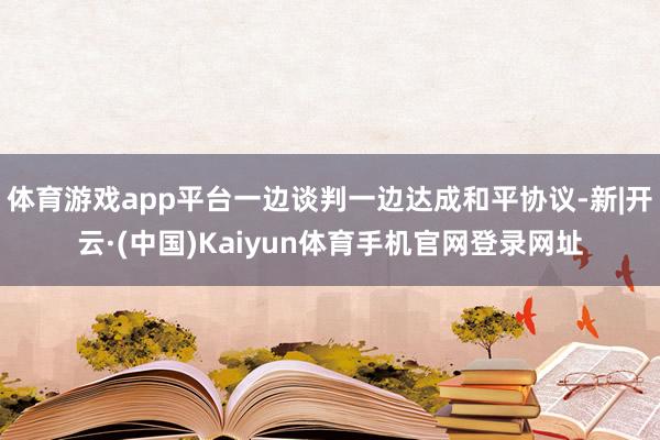 体育游戏app平台一边谈判一边达成和平协议-新|开云·(中国)Kaiyun体育手机官网登录网址