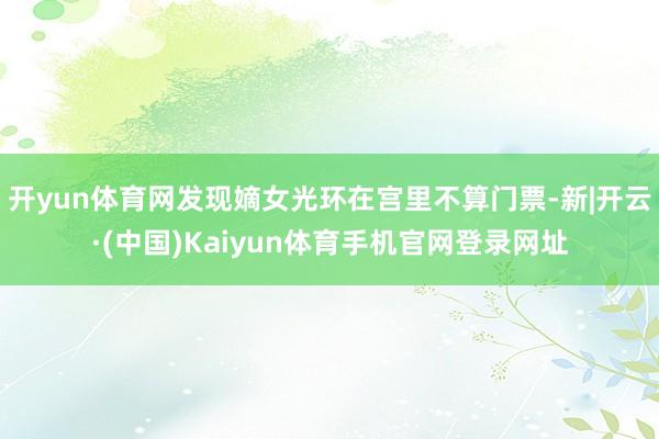 开yun体育网发现嫡女光环在宫里不算门票-新|开云·(中国)Kaiyun体育手机官网登录网址