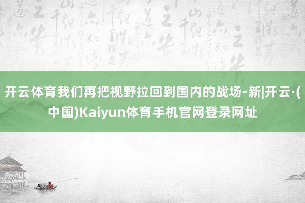 开云体育我们再把视野拉回到国内的战场-新|开云·(中国)Kaiyun体育手机官网登录网址