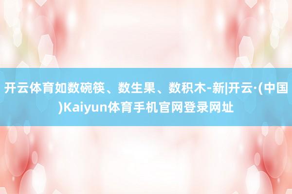 开云体育如数碗筷、数生果、数积木-新|开云·(中国)Kaiyun体育手机官网登录网址