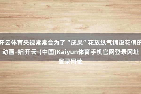 开云体育央视常常会为了“成果”花放纵气铺设花俏的动画-新|开
