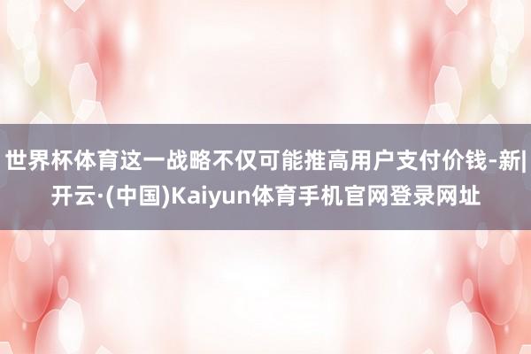 世界杯体育这一战略不仅可能推高用户支付价钱-新|开云·(中国