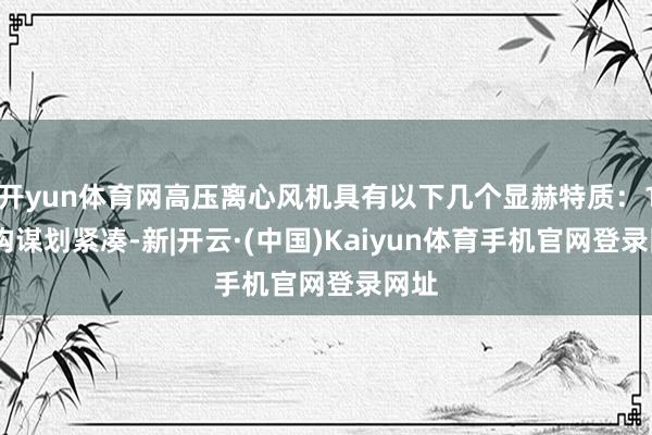 开yun体育网高压离心风机具有以下几个显赫特质：1.结构谋划