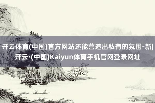开云体育(中国)官方网站还能营造出私有的氛围-新|开云·(中国)Kaiyun体育手机官网登录网址