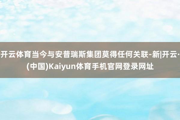开云体育当今与安普瑞斯集团莫得任何关联-新|开云·(中国)Kaiyun体育手机官网登录网址