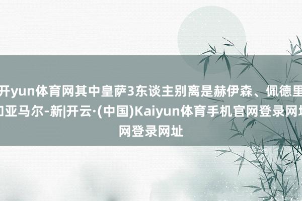 开yun体育网其中皇萨3东谈主别离是赫伊森、佩德里和亚马尔-新|开云·(中国)Kaiyun体育手机官网登录网址
