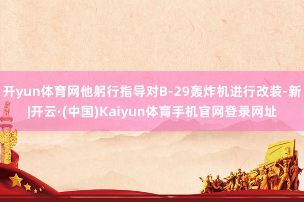 开yun体育网他躬行指导对B-29轰炸机进行改装-新|开云·(中国)Kaiyun体育手机官网登录网址