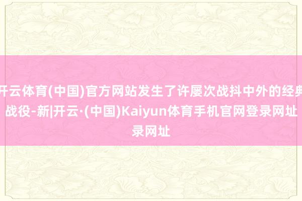 开云体育(中国)官方网站发生了许屡次战抖中外的经典战役-新|开云·(中国)Kaiyun体育手机官网登录网址