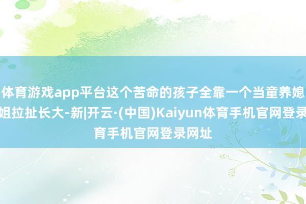 体育游戏app平台这个苦命的孩子全靠一个当童养媳的姐姐拉扯长大-新|开云·(中国)Kaiyun体育手机官网登录网址
