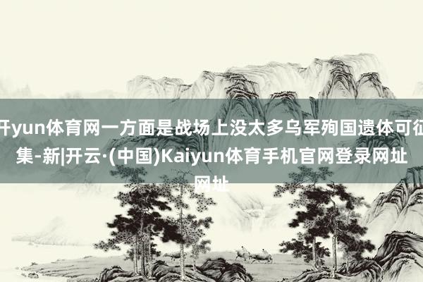 开yun体育网一方面是战场上没太多乌军殉国遗体可征集-新|开云·(中国)Kaiyun体育手机官网登录网址