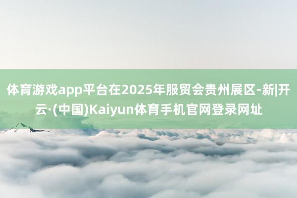 体育游戏app平台在2025年服贸会贵州展区-新|开云·(中国)Kaiyun体育手机官网登录网址