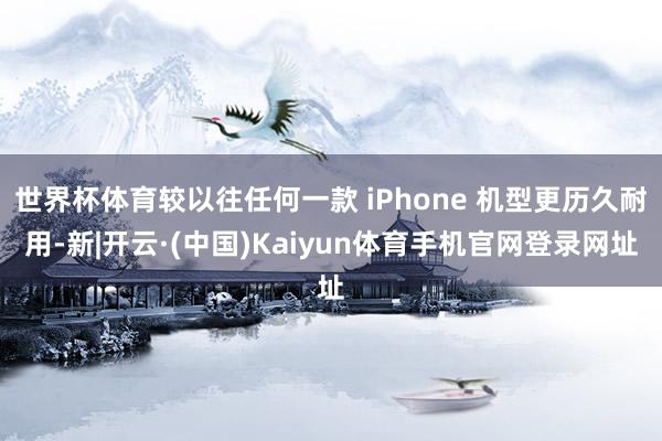 世界杯体育较以往任何一款 iPhone 机型更历久耐用-新|开云·(中国)Kaiyun体育手机官网登录网址