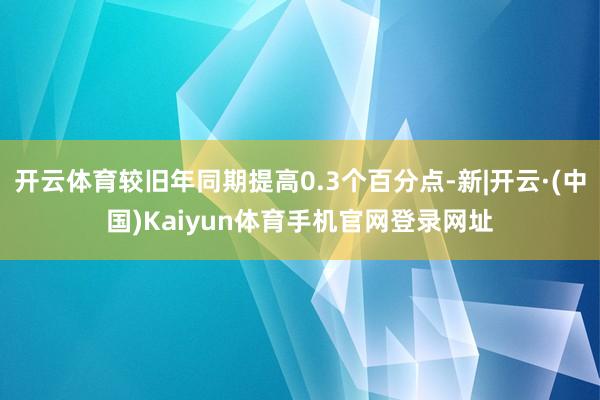 开云体育较旧年同期提高0.3个百分点-新|开云·(中国)Ka