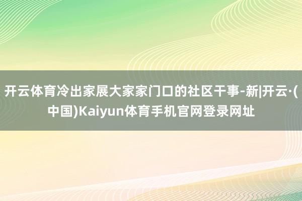 开云体育冷出家展大家家门口的社区干事-新|开云·(中国)Ka