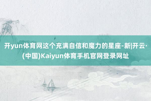 开yun体育网这个充满自信和魔力的星座-新|开云·(中国)K