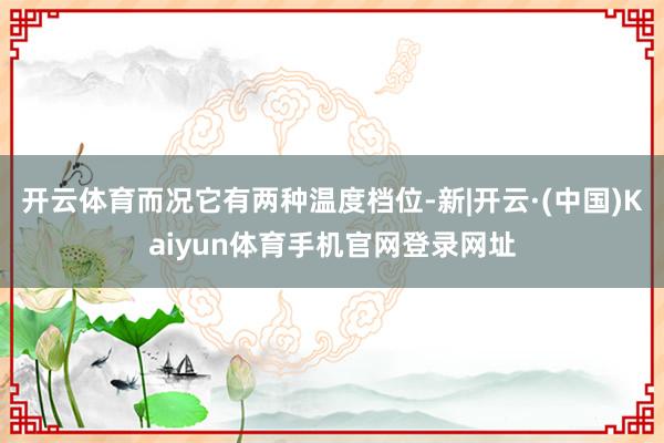 开云体育而况它有两种温度档位-新|开云·(中国)Kaiyun