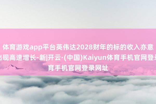体育游戏app平台英伟达2028财年的标的收入亦意想会出现高速增长-新|开云·(中国)Kaiyun体育手机官网登录网址
