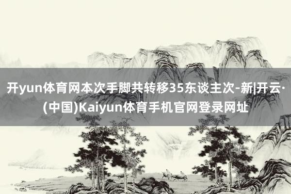 开yun体育网本次手脚共转移35东谈主次-新|开云·(中国)