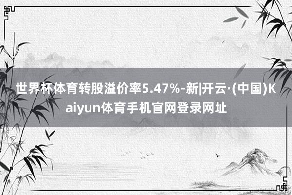 世界杯体育转股溢价率5.47%-新|开云·(中国)Kaiyun体育手机官网登录网址