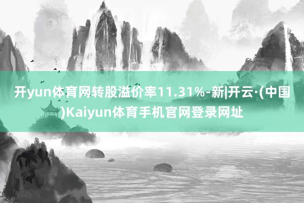 开yun体育网转股溢价率11.31%-新|开云·(中国)Kaiyun体育手机官网登录网址