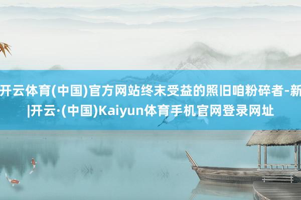 开云体育(中国)官方网站终末受益的照旧咱粉碎者-新|开云·(中国)Kaiyun体育手机官网登录网址