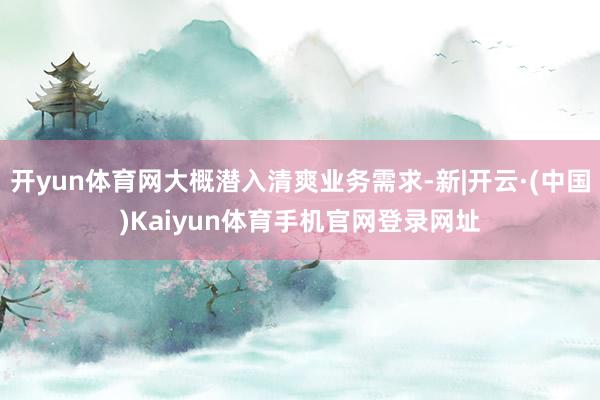 开yun体育网大概潜入清爽业务需求-新|开云·(中国)Kaiyun体育手机官网登录网址