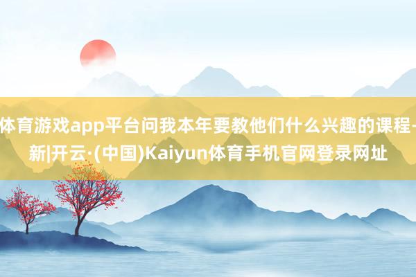 体育游戏app平台问我本年要教他们什么兴趣的课程-新|开云·