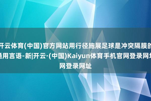 开云体育(中国)官方网站用行径施展足球是冲突隔膜的通用言语-新|开云·(中国)Kaiyun体育手机官网登录网址