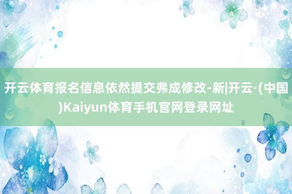 开云体育报名信息依然提交弗成修改-新|开云·(中国)Kaiyun体育手机官网登录网址