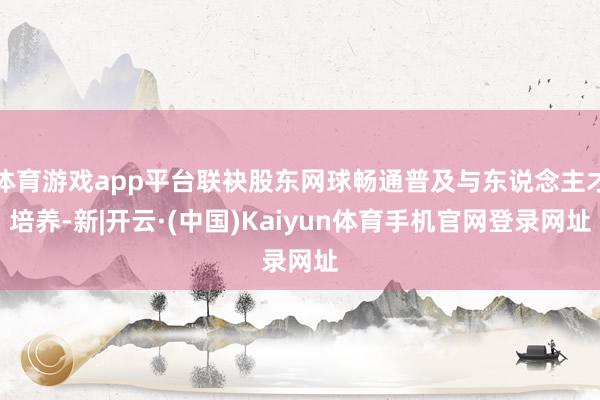体育游戏app平台联袂股东网球畅通普及与东说念主才培养-新|开云·(中国)Kaiyun体育手机官网登录网址