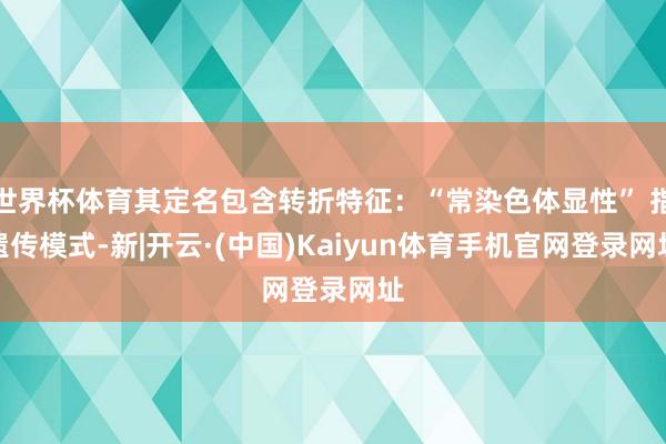 世界杯体育其定名包含转折特征：“常染色体显性” 指遗传模式-新|开云·(中国)Kaiyun体育手机官网登录网址