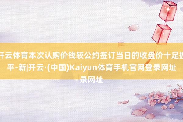 开云体育本次认购价钱较公约签订当日的收盘价十足握平-新|开云·(中国)Kaiyun体育手机官网登录网址