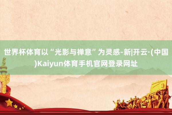 世界杯体育以“光影与禅意”为灵感-新|开云·(中国)Kaiy