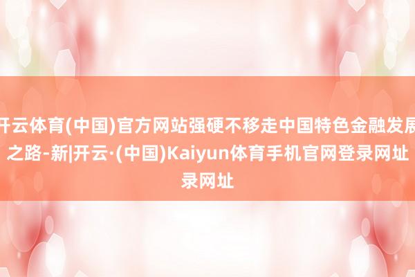 开云体育(中国)官方网站强硬不移走中国特色金融发展之路-新|