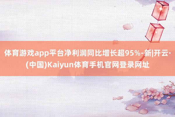 体育游戏app平台净利润同比增长超95%-新|开云·(中国)