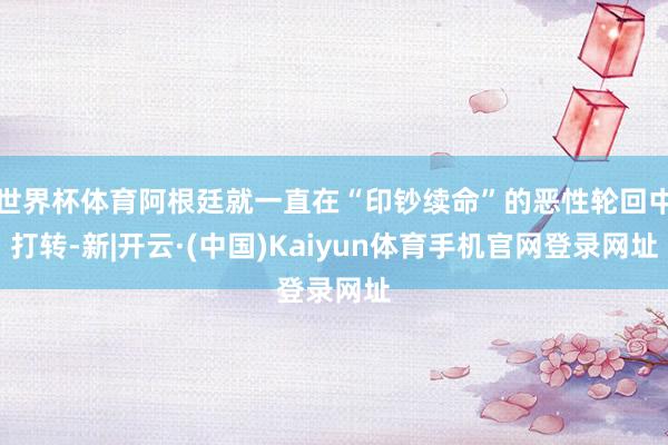世界杯体育阿根廷就一直在“印钞续命”的恶性轮回中打转-新|开云·(中国)Kaiyun体育手机官网登录网址