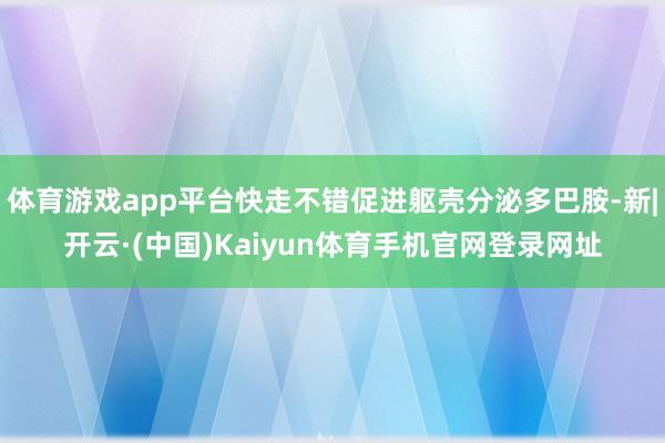 体育游戏app平台快走不错促进躯壳分泌多巴胺-新|开云·(中