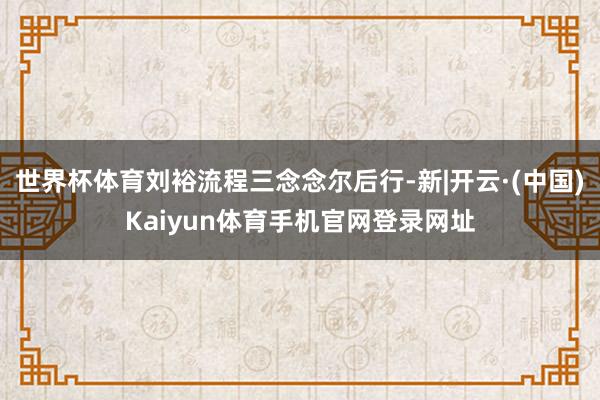 世界杯体育刘裕流程三念念尔后行-新|开云·(中国)Kaiyu