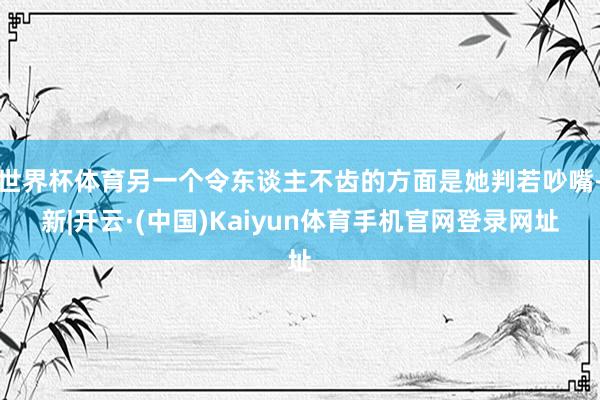 世界杯体育另一个令东谈主不齿的方面是她判若吵嘴-新|开云·(