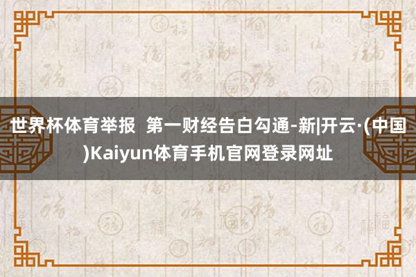 世界杯体育举报  第一财经告白勾通-新|开云·(中国)Kai
