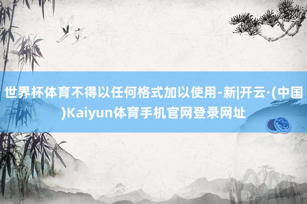 世界杯体育不得以任何格式加以使用-新|开云·(中国)Kaiy