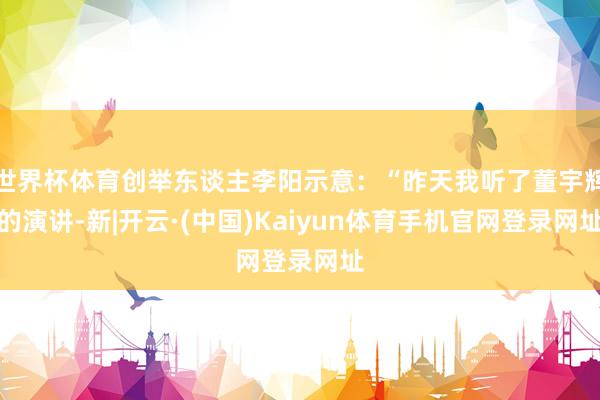世界杯体育创举东谈主李阳示意：“昨天我听了董宇辉的演讲-新|开云·(中国)Kaiyun体育手机官网登录网址