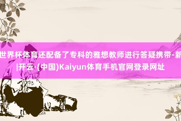 世界杯体育还配备了专科的雅想教师进行答疑携带-新|开云·(中国)Kaiyun体育手机官网登录网址