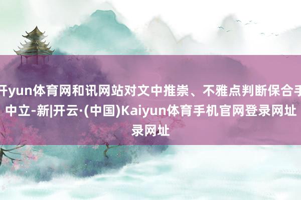 开yun体育网和讯网站对文中推崇、不雅点判断保合手中立-新|开云·(中国)Kaiyun体育手机官网登录网址