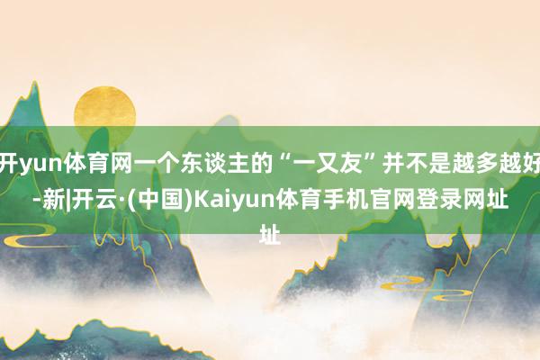 开yun体育网一个东谈主的“一又友”并不是越多越好-新|开云