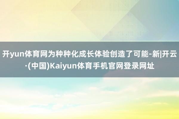 开yun体育网为种种化成长体验创造了可能-新|开云·(中国)