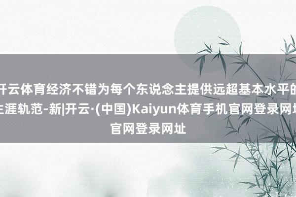 开云体育经济不错为每个东说念主提供远超基本水平的生涯轨范-新