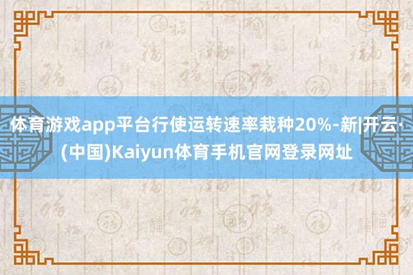 体育游戏app平台行使运转速率栽种20%-新|开云·(中国)